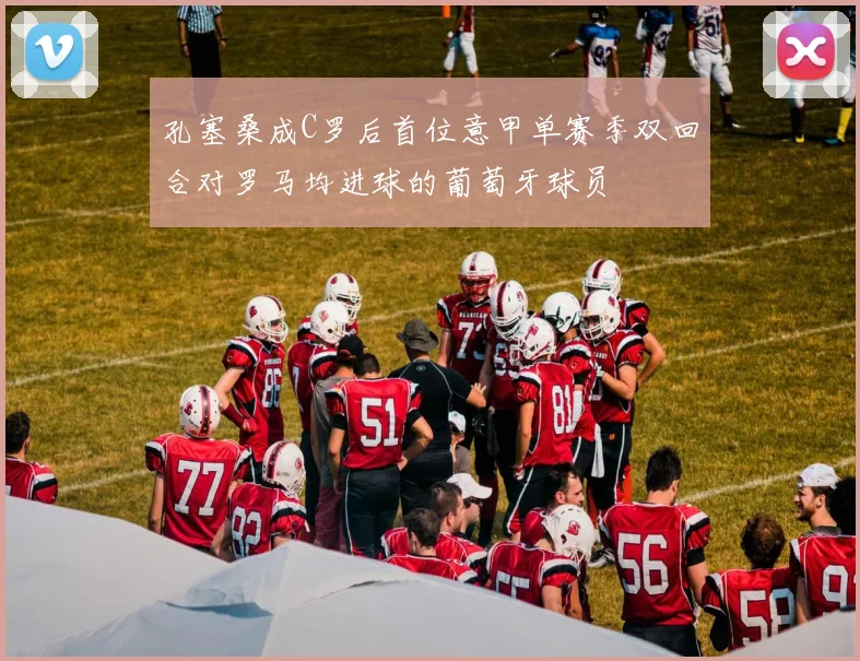 孔塞桑成C罗后首位意甲单赛季双回合对罗马均进球的葡萄牙球员