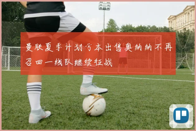 曼联夏季计划亏本出售奥纳纳不再召回一线队继续征战