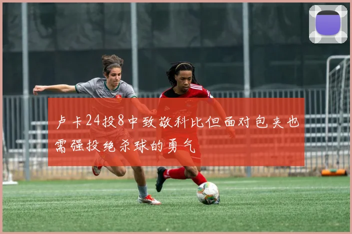 卢卡24投8中致敬科比但面对包夹也需强投绝杀球的勇气