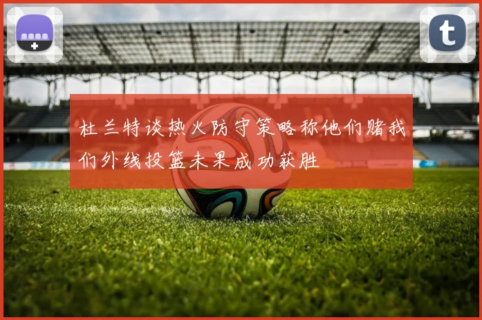 杜兰特谈热火防守策略称他们赌我们外线投篮未果成功获胜