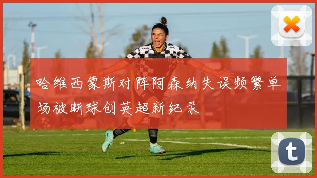 哈维西蒙斯对阵阿森纳失误频繁单场被断球创英超新纪录