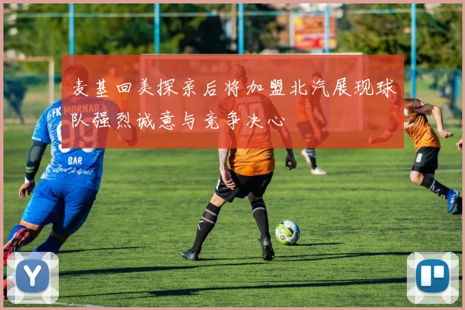 麦基回美探亲后将加盟北汽展现球队强烈诚意与竞争决心