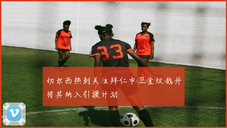 切尔西热刺关注拜仁中卫金玟哉并将其纳入引援计划