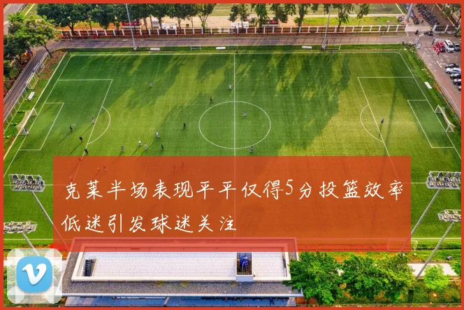 克莱半场表现平平仅得5分投篮效率低迷引发球迷关注