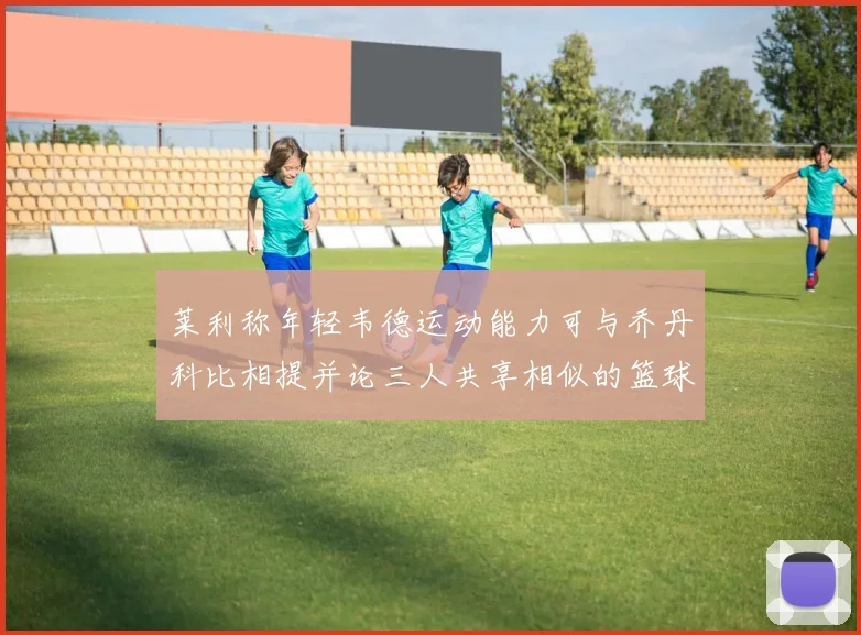 莱利称年轻韦德运动能力可与乔丹科比相提并论三人共享相似的篮球DNA