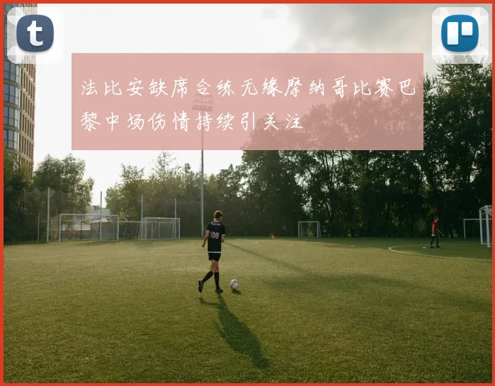 法比安缺席合练无缘摩纳哥比赛巴黎中场伤情持续引关注