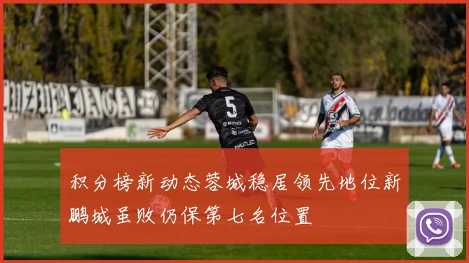 积分榜新动态蓉城稳居领先地位新鹏城虽败仍保第七名位置