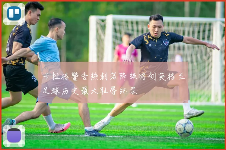 卡拉格警告热刺若降级将创英格兰足球历史最大耻辱纪录