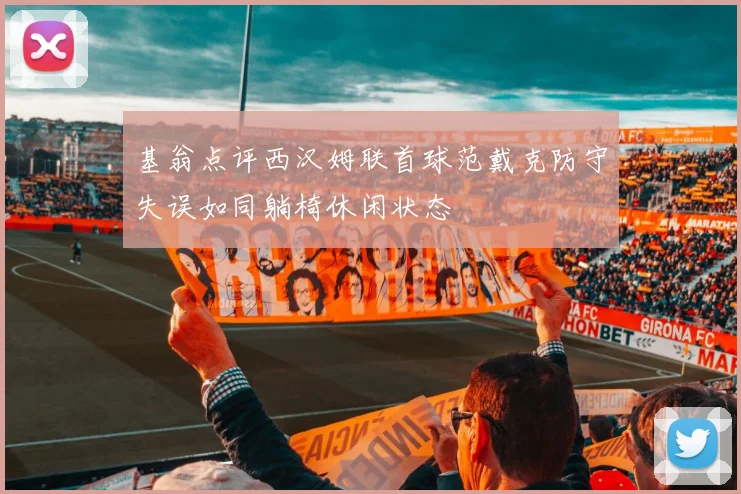 基翁点评西汉姆联首球范戴克防守失误如同躺椅休闲状态