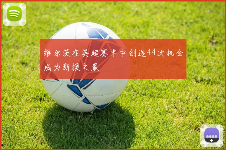 维尔茨在英超赛季中创造44次机会成为新援之最