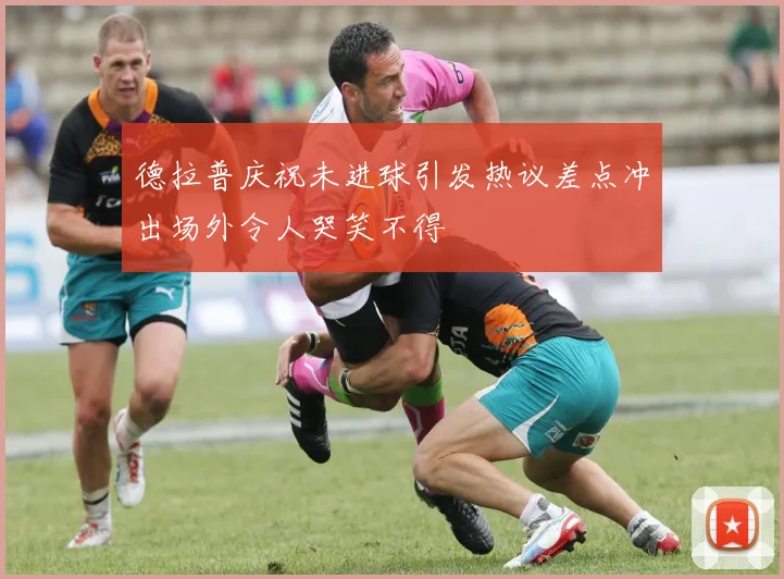 德拉普庆祝未进球引发热议差点冲出场外令人哭笑不得