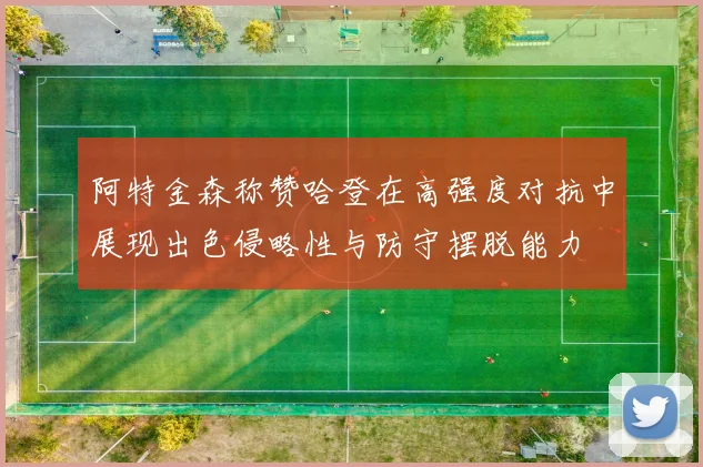 阿特金森称赞哈登在高强度对抗中展现出色侵略性与防守摆脱能力