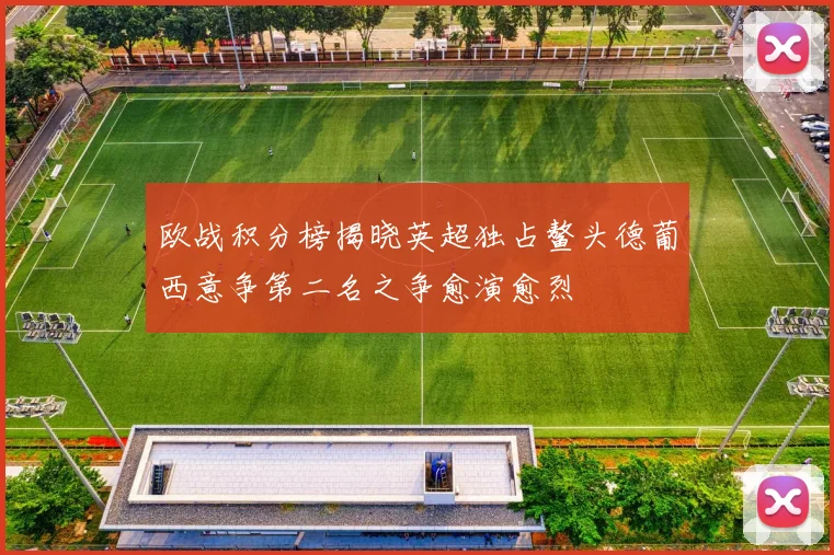 欧战积分榜揭晓英超独占鳌头德葡西意争第二名之争愈演愈烈
