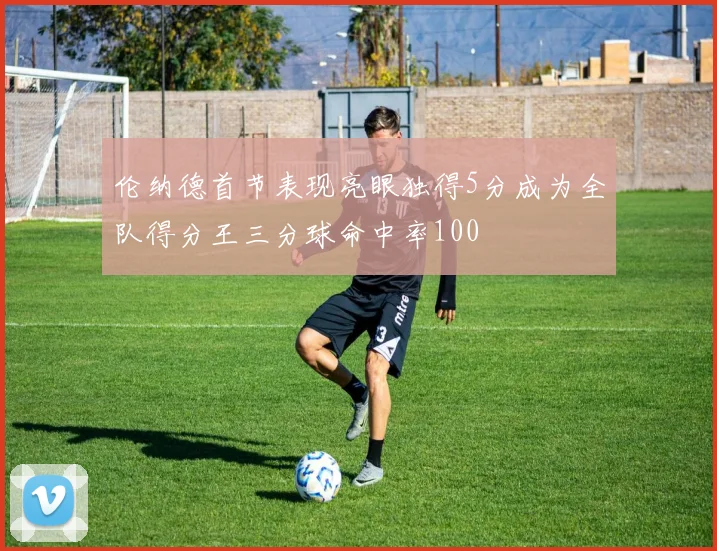 伦纳德首节表现亮眼独得5分成为全队得分王三分球命中率100