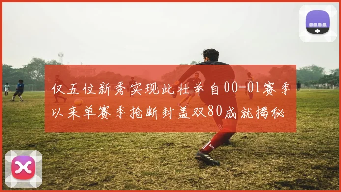 仅五位新秀实现此壮举自00-01赛季以来单赛季抢断封盖双80成就揭秘