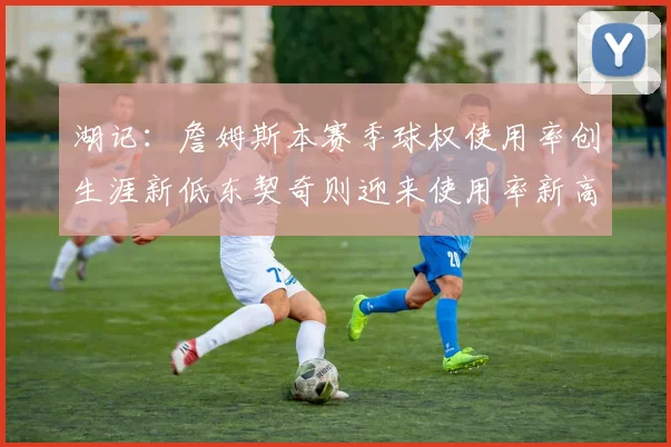 湖记：詹姆斯本赛季球权使用率创生涯新低东契奇则迎来使用率新高