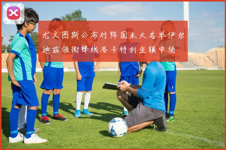 尤文图斯公布对阵国米大名单伊尔迪兹领衔锋线洛卡特利坐镇中场