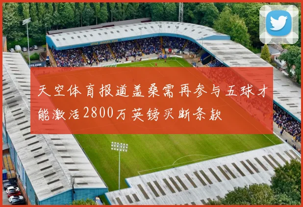 天空体育报道盖桑需再参与五球才能激活2800万英镑买断条款