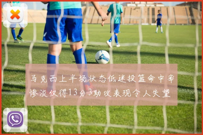 马克西上半场状态低迷投篮命中率惨淡仅得13分3助攻表现令人失望