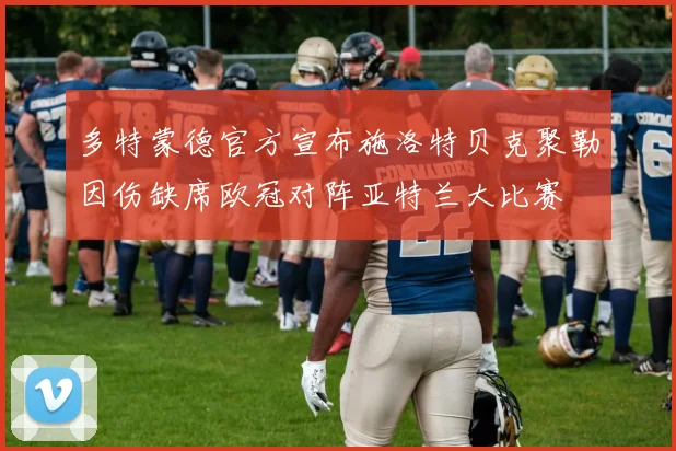 多特蒙德官方宣布施洛特贝克聚勒因伤缺席欧冠对阵亚特兰大比赛