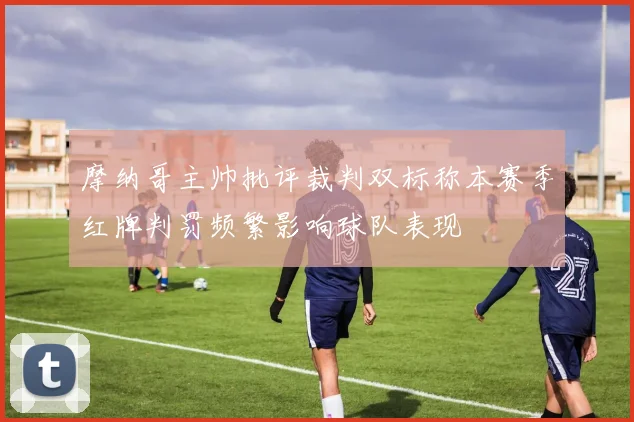 摩纳哥主帅批评裁判双标称本赛季红牌判罚频繁影响球队表现