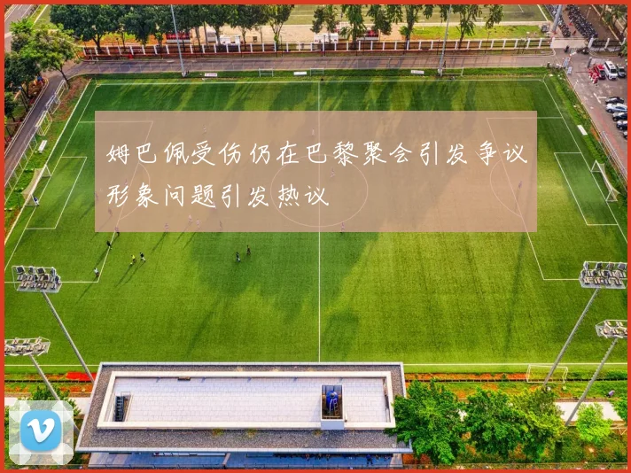 姆巴佩受伤仍在巴黎聚会引发争议形象问题引发热议