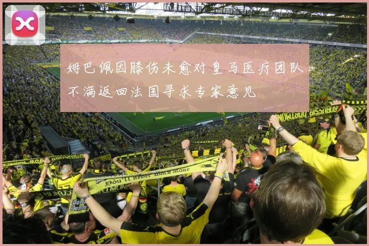 姆巴佩因膝伤未愈对皇马医疗团队不满返回法国寻求专家意见