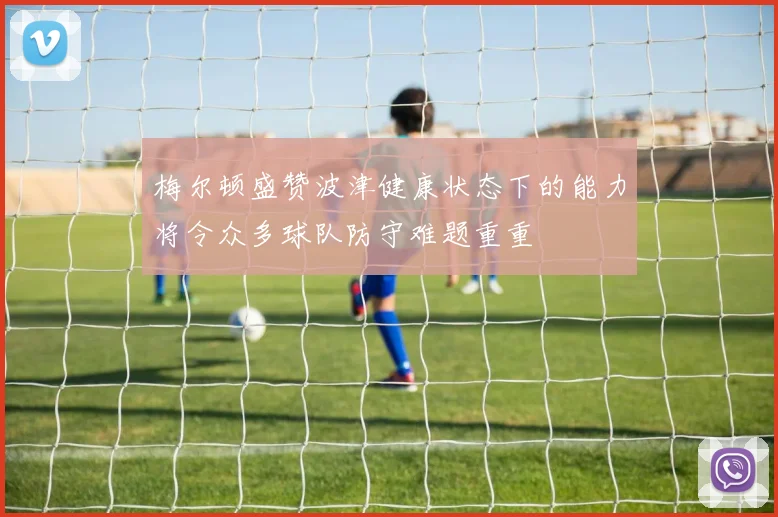 梅尔顿盛赞波津健康状态下的能力将令众多球队防守难题重重