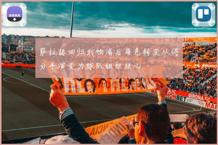萨拉赫回归利物浦后角色转变从得分手演变为球队组织核心