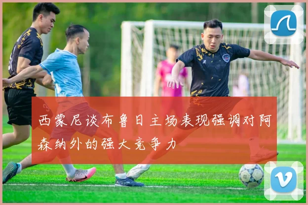 西蒙尼谈布鲁日主场表现强调对阿森纳外的强大竞争力