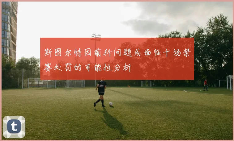 斯图尔特因前科问题或面临十场禁赛处罚的可能性分析