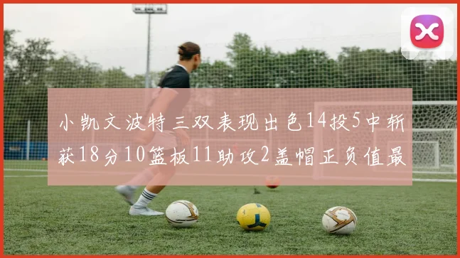 小凯文波特三双表现出色14投5中斩获18分10篮板11助攻2盖帽正负值最高