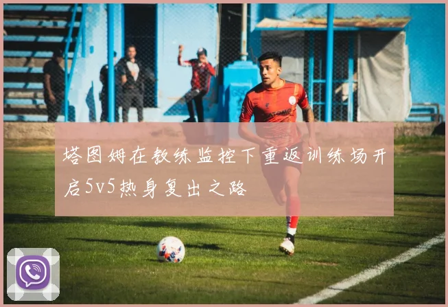 塔图姆在教练监控下重返训练场开启5v5热身复出之路