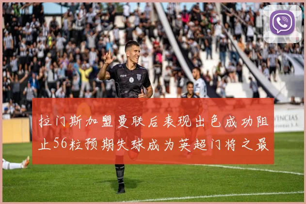 拉门斯加盟曼联后表现出色成功阻止56粒预期失球成为英超门将之最