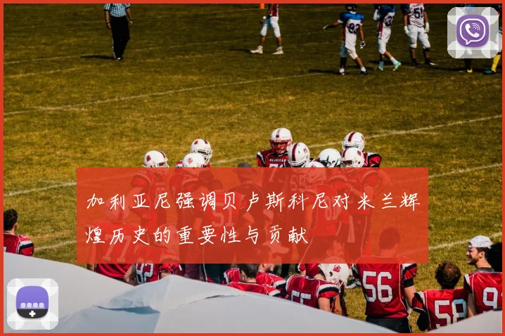加利亚尼强调贝卢斯科尼对米兰辉煌历史的重要性与贡献