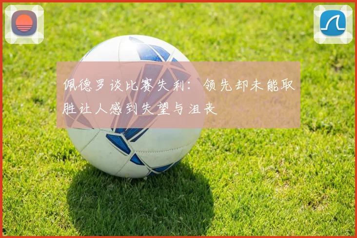 佩德罗谈比赛失利：领先却未能取胜让人感到失望与沮丧