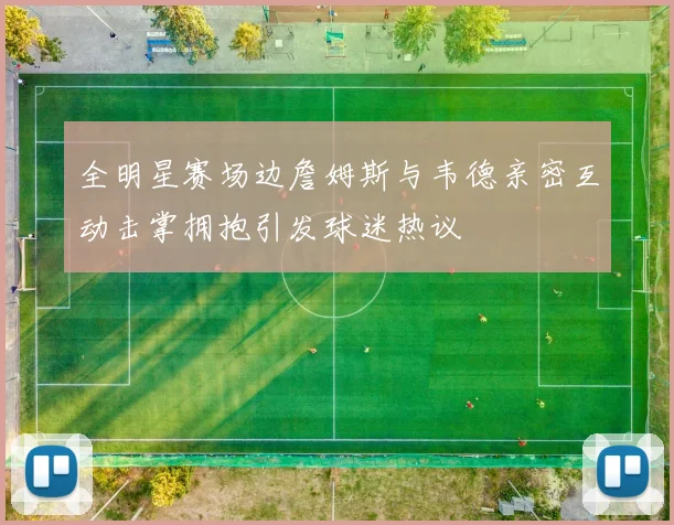全明星赛场边詹姆斯与韦德亲密互动击掌拥抱引发球迷热议